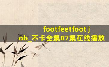 footfeetfoot job_不卡全集87集在线播放